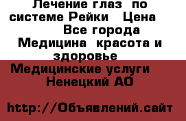 Лечение глаз  по системе Рейки › Цена ­ 300 - Все города Медицина, красота и здоровье » Медицинские услуги   . Ненецкий АО